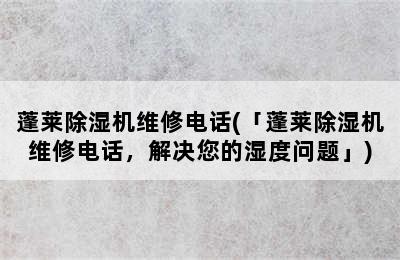 蓬莱除湿机维修电话(「蓬莱除湿机维修电话，解决您的湿度问题」)