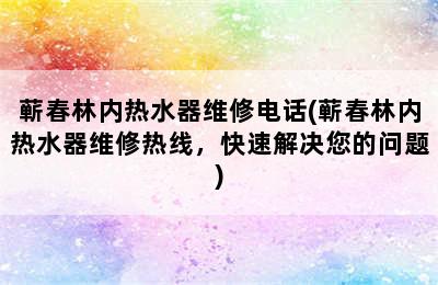 蕲春林内热水器维修电话(蕲春林内热水器维修热线，快速解决您的问题)