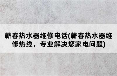 蕲春热水器维修电话(蕲春热水器维修热线，专业解决您家电问题)