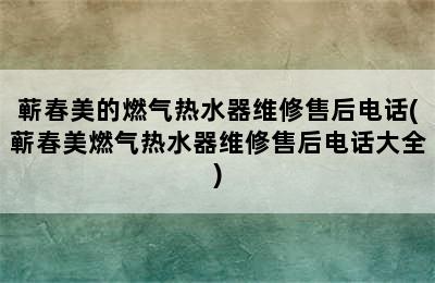 蕲春美的燃气热水器维修售后电话(蕲春美燃气热水器维修售后电话大全)