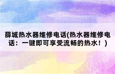 薛城热水器维修电话(热水器维修电话：一键即可享受流畅的热水！)