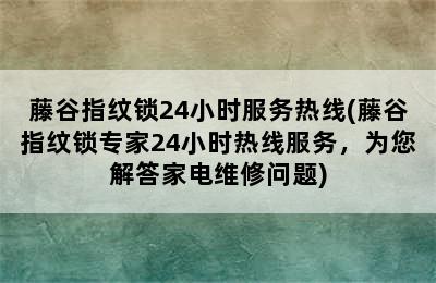 藤谷指纹锁24小时服务热线(藤谷指纹锁专家24小时热线服务，为您解答家电维修问题)