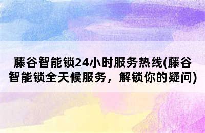 藤谷智能锁24小时服务热线(藤谷智能锁全天候服务，解锁你的疑问)