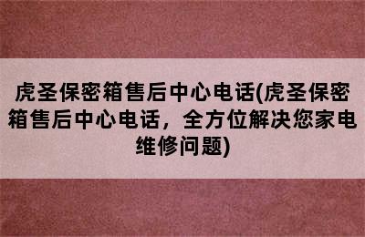 虎圣保密箱售后中心电话(虎圣保密箱售后中心电话，全方位解决您家电维修问题)