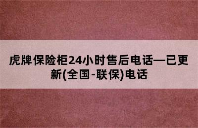 虎牌保险柜24小时售后电话—已更新(全国-联保)电话