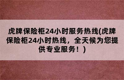 虎牌保险柜24小时服务热线(虎牌保险柜24小时热线，全天候为您提供专业服务！)