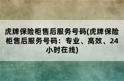 虎牌保险柜售后服务号码(虎牌保险柜售后服务号码：专业、高效、24小时在线)