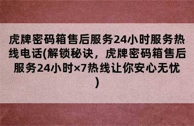 虎牌密码箱售后服务24小时服务热线电话(解锁秘诀，虎牌密码箱售后服务24小时×7热线让你安心无忧)