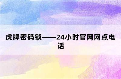 虎牌密码锁——24小时官网网点电话