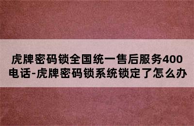 虎牌密码锁全国统一售后服务400电话-虎牌密码锁系统锁定了怎么办