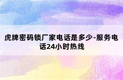 虎牌密码锁厂家电话是多少-服务电话24小时热线