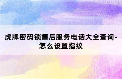 虎牌密码锁售后服务电话大全查询-怎么设置指纹