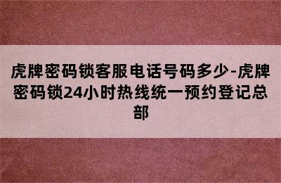 虎牌密码锁客服电话号码多少-虎牌密码锁24小时热线统一预约登记总部