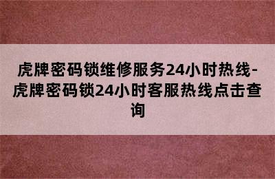 虎牌密码锁维修服务24小时热线-虎牌密码锁24小时客服热线点击查询