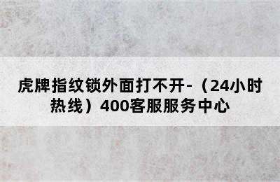 虎牌指纹锁外面打不开-（24小时热线）400客服服务中心