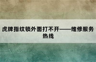 虎牌指纹锁外面打不开——维修服务热线