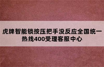 虎牌智能锁按压把手没反应全国统一热线400受理客服中心