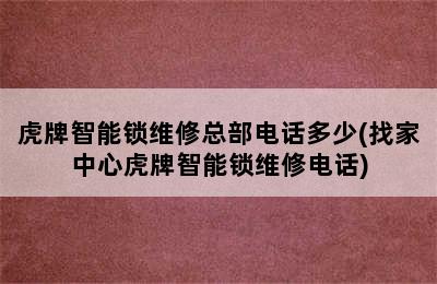 虎牌智能锁维修总部电话多少(找家中心虎牌智能锁维修电话)