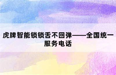 虎牌智能锁锁舌不回弹——全国统一服务电话