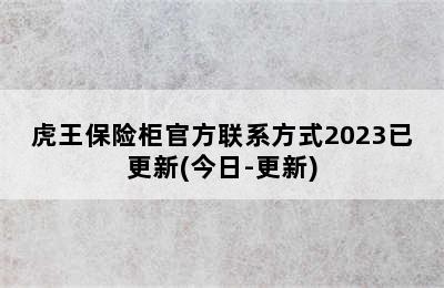 虎王保险柜官方联系方式2023已更新(今日-更新)