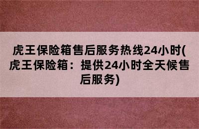 虎王保险箱售后服务热线24小时(虎王保险箱：提供24小时全天候售后服务)