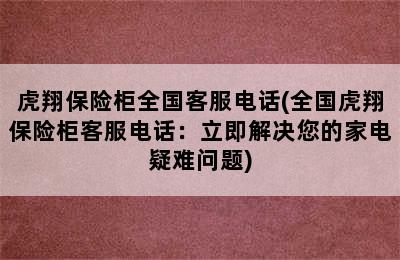 虎翔保险柜全国客服电话(全国虎翔保险柜客服电话：立即解决您的家电疑难问题)