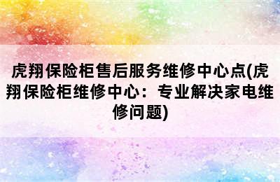 虎翔保险柜售后服务维修中心点(虎翔保险柜维修中心：专业解决家电维修问题)