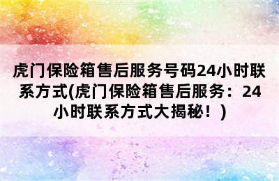 虎门保险箱售后服务号码24小时联系方式(虎门保险箱售后服务：24小时联系方式大揭秘！)