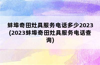 蚌埠奇田灶具服务电话多少2023(2023蚌埠奇田灶具服务电话查询)