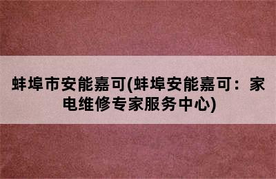 蚌埠市安能嘉可(蚌埠安能嘉可：家电维修专家服务中心)