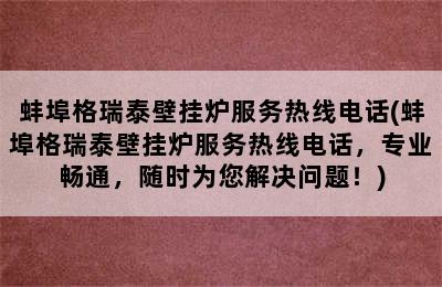 蚌埠格瑞泰壁挂炉服务热线电话(蚌埠格瑞泰壁挂炉服务热线电话，专业畅通，随时为您解决问题！)