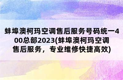 蚌埠澳柯玛空调售后服务号码统一400总部2023(蚌埠澳柯玛空调售后服务，专业维修快捷高效)