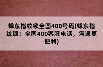 蝉东指纹锁全国400号码(蝉东指纹锁：全国400客服电话，沟通更便利)