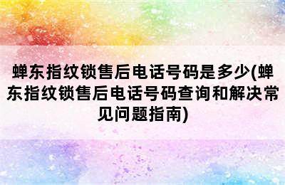 蝉东指纹锁售后电话号码是多少(蝉东指纹锁售后电话号码查询和解决常见问题指南)