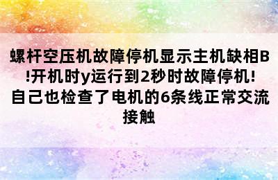 螺杆空压机故障停机显示主机缺相B!开机时y运行到2秒时故障停机!自己也检查了电机的6条线正常交流接触