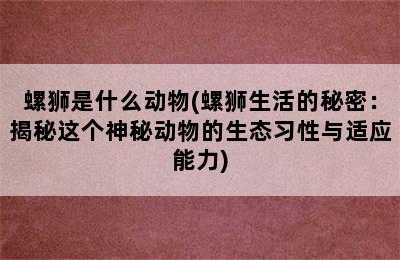 螺狮是什么动物(螺狮生活的秘密：揭秘这个神秘动物的生态习性与适应能力)