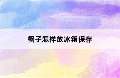 蟹子怎样放冰箱保存