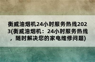 衡威油烟机24小时服务热线2023(衡威油烟机：24小时服务热线，随时解决您的家电维修问题)