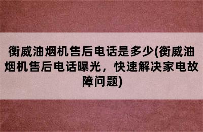 衡威油烟机售后电话是多少(衡威油烟机售后电话曝光，快速解决家电故障问题)