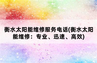 衡水太阳能维修服务电话(衡水太阳能维修：专业、迅速、高效)