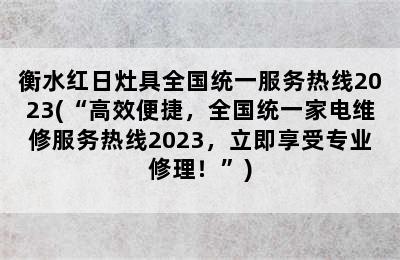 衡水红日灶具全国统一服务热线2023(“高效便捷，全国统一家电维修服务热线2023，立即享受专业修理！”)