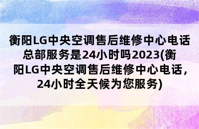 衡阳LG中央空调售后维修中心电话总部服务是24小时吗2023(衡阳LG中央空调售后维修中心电话，24小时全天候为您服务)