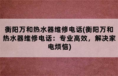 衡阳万和热水器维修电话(衡阳万和热水器维修电话：专业高效，解决家电烦恼)