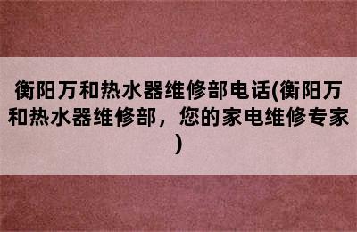 衡阳万和热水器维修部电话(衡阳万和热水器维修部，您的家电维修专家)