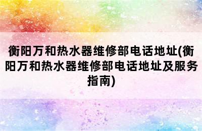 衡阳万和热水器维修部电话地址(衡阳万和热水器维修部电话地址及服务指南)