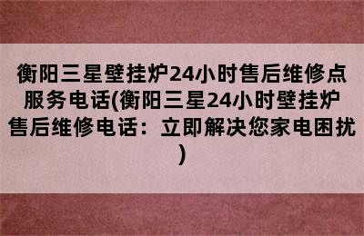 衡阳三星壁挂炉24小时售后维修点服务电话(衡阳三星24小时壁挂炉售后维修电话：立即解决您家电困扰)