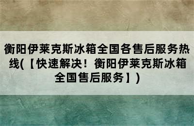 衡阳伊莱克斯冰箱全国各售后服务热线(【快速解决！衡阳伊莱克斯冰箱全国售后服务】)