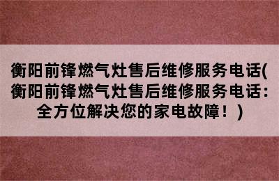 衡阳前锋燃气灶售后维修服务电话(衡阳前锋燃气灶售后维修服务电话：全方位解决您的家电故障！)