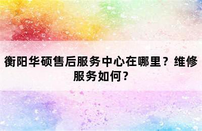 衡阳华硕售后服务中心在哪里？维修服务如何？