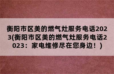 衡阳市区美的燃气灶服务电话2023(衡阳市区美的燃气灶服务电话2023：家电维修尽在您身边！)